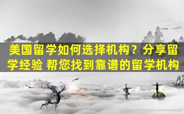 美国留学如何选择机构？分享留学经验 帮您找到靠谱的留学机构